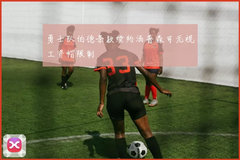 勇士队伯德条款续约汤普森可无视工资帽限制